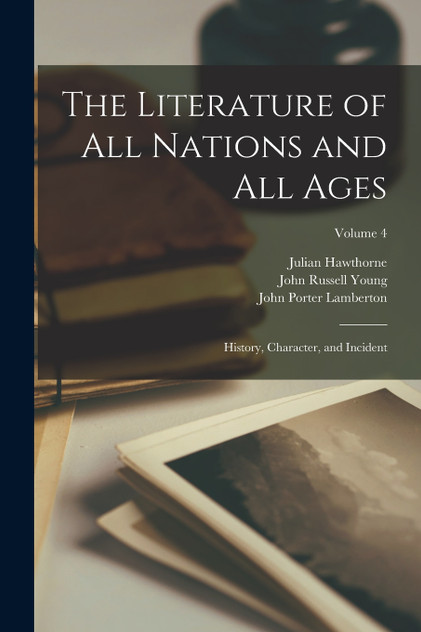 The Literature of All Nations and All Ages; History, Character, and Incident; Volume 4 The Literature of All Nations and All Ages; History, Character, and Incident; Volume 4
