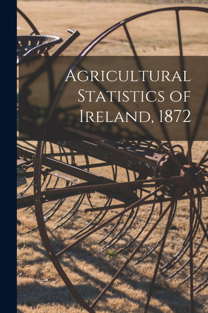 Agricultural Statistics of Ireland, 1872 Agricultural Statistics of Ireland, 1872