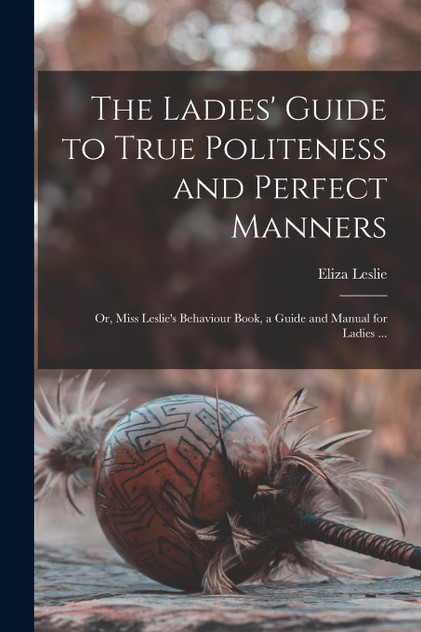 The Ladies' Guide to True Politeness and Perfect Manners The Ladies' Guide to True Politeness and Perfect Manners