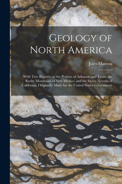 Geology of North America; With Two Reports on the Prairies of Arkansas and Texas, the Rocky Mountains of New Mexico, and the Sierra Nevada of California, Originally Made for the United States Government Geology of North America; With Two Reports on the Prairies of Arkansas and Texas, the Rocky Mountains of New Mexico, and the Sierra Nevada of California, Originally Made for the United States Government