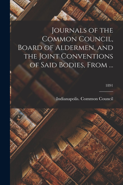 Journals of the Common Council, Board of Aldermen, and the Joint Conventions of Said Bodies, From ...; 1891 Journals of the Common Council, Board of Aldermen, and the Joint Conventions of Said Bodies, From ...; 1891
