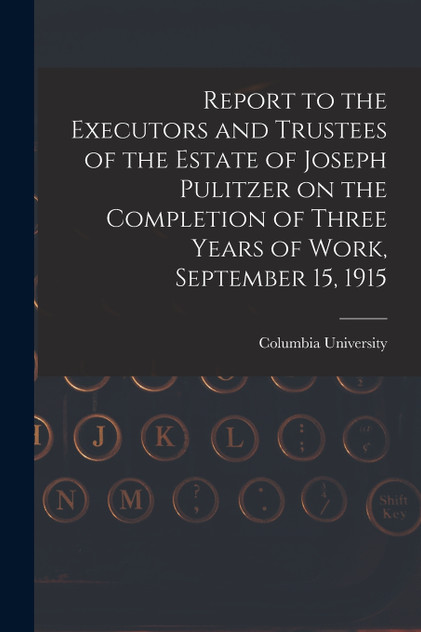 Report to the Executors and Trustees of the Estate of Joseph Pulitzer on the Completion of Three Years of Work, September 15, 1915