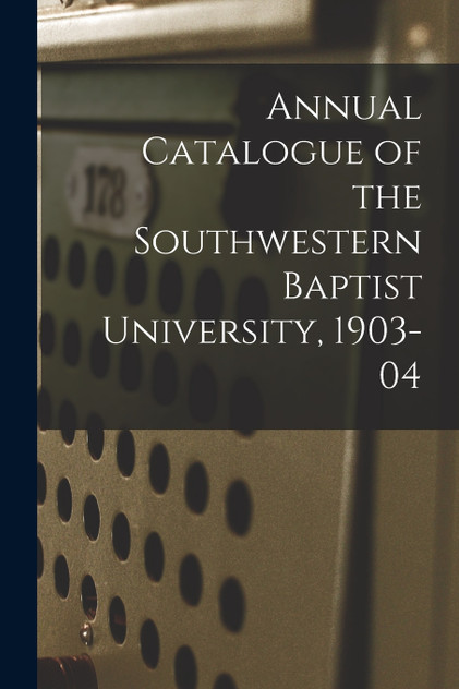 Annual Catalogue of the Southwestern Baptist University, 1903-04 Annual Catalogue of the Southwestern Baptist University, 1903-04