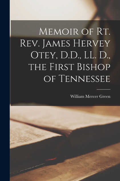 Memoir of Rt. Rev. James Hervey Otey, D.D., LL. D., the First Bishop of Tennessee Memoir of Rt. Rev. James Hervey Otey, D.D., LL. D., the First Bishop of Tennessee