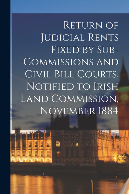 Return of Judicial Rents Fixed by Sub-Commissions and Civil Bill Courts, Notified to Irish Land Commission, November 1884