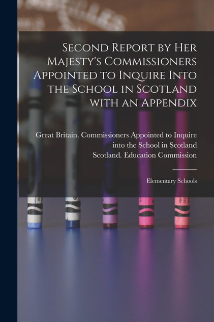 Second Report by Her Majesty's Commissioners Appointed to Inquire Into the School in Scotland With an Appendix Second Report by Her Majesty's Commissioners Appointed to Inquire Into the School in Scotland With an Appendix