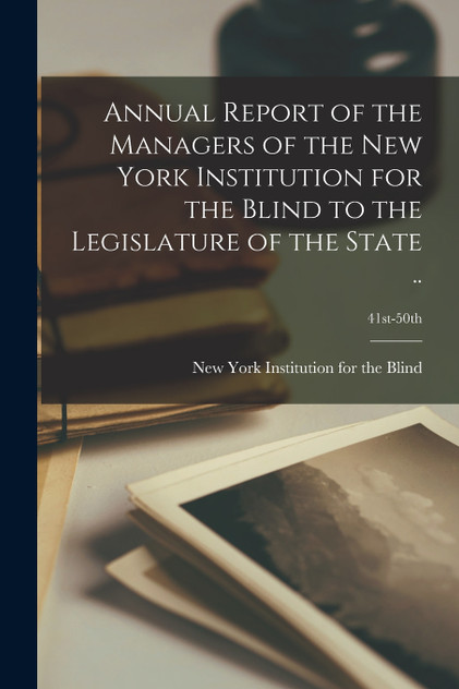 Annual Report of the Managers of the New York Institution for the Blind to the Legislature of the State ..; 41st-50th Annual Report of the Managers of the New York Institution for the Blind to the Legislature of the State ..; 41st-50th