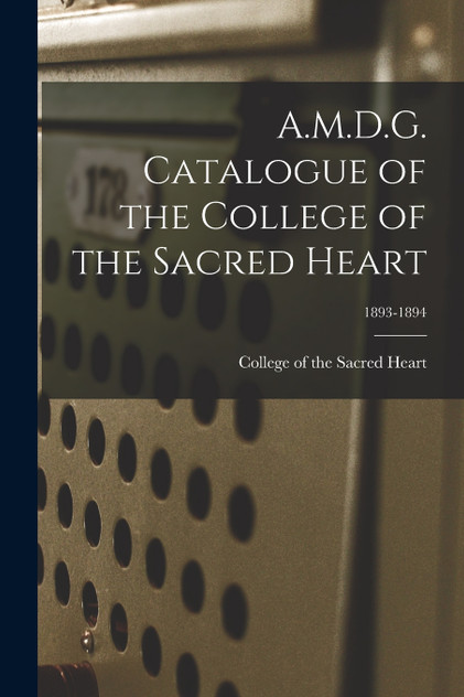 A.M.D.G. Catalogue of the College of the Sacred Heart; 1893-1894 A.M.D.G. Catalogue of the College of the Sacred Heart; 1893-1894