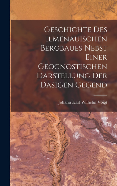 Geschichte des ilmenauischen Bergbaues nebst einer geognostischen Darstellung der dasigen Gegend
