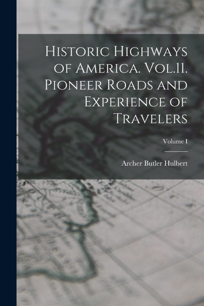 Historic Highways of America. Vol.11. Pioneer Roads and Experience of Travelers; Volume I Historic Highways of America. Vol.11. Pioneer Roads and Experience of Travelers; Volume I