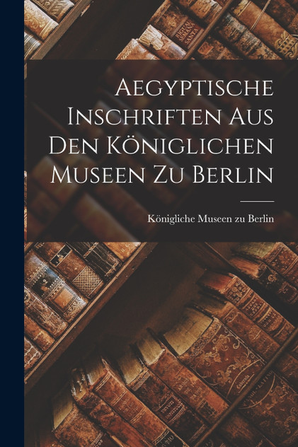 Aegyptische Inschriften aus den Königlichen Museen zu Berlin