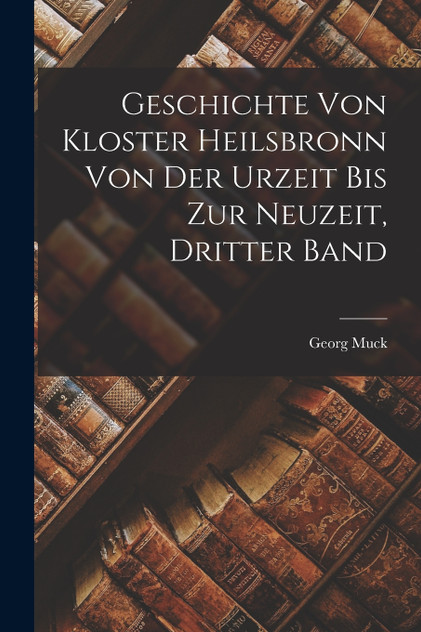 Geschichte von Kloster Heilsbronn von der Urzeit bis zur Neuzeit, Dritter Band Geschichte von Kloster Heilsbronn von der Urzeit bis zur Neuzeit, Dritter Band