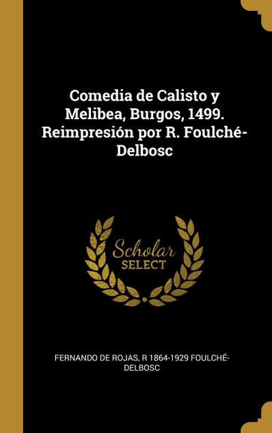 Comedia de Calisto y Melibea, Burgos, 1499. Reimpresión por R. Foulché-Delbosc Comedia de Calisto y Melibea, Burgos, 1499. Reimpresión por R. Foulché-Delbosc