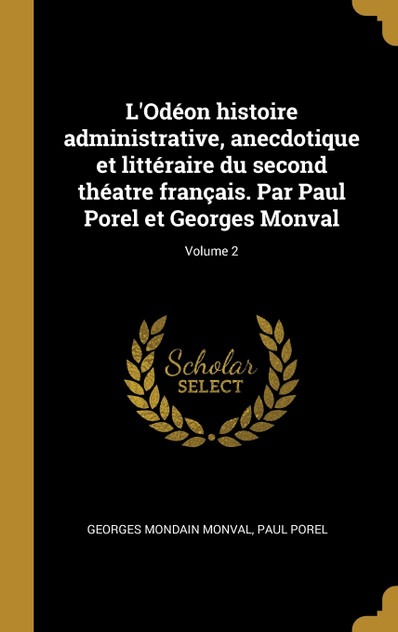 L'Odéon histoire administrative, anecdotique et littéraire du second théatre français. Par Paul Porel et Georges Monval; Volume 2 L'Odéon histoire administrative, anecdotique et littéraire du second théatre français. Par Paul Porel et Georges Monval; Volume 2