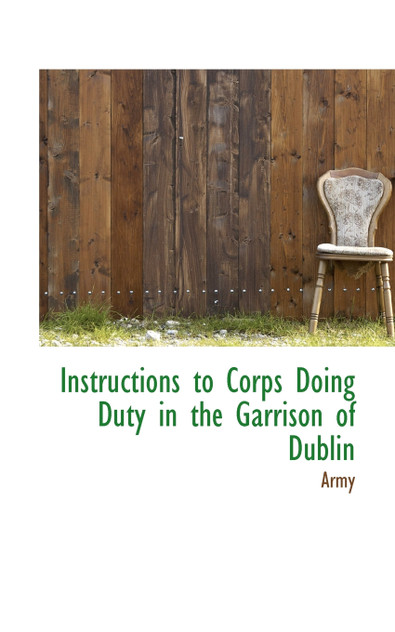 Instructions to Corps Doing Duty in the Garrison of Dublin Instructions to Corps Doing Duty in the Garrison of Dublin