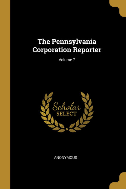 The Pennsylvania Corporation Reporter; Volume 7 The Pennsylvania Corporation Reporter; Volume 7