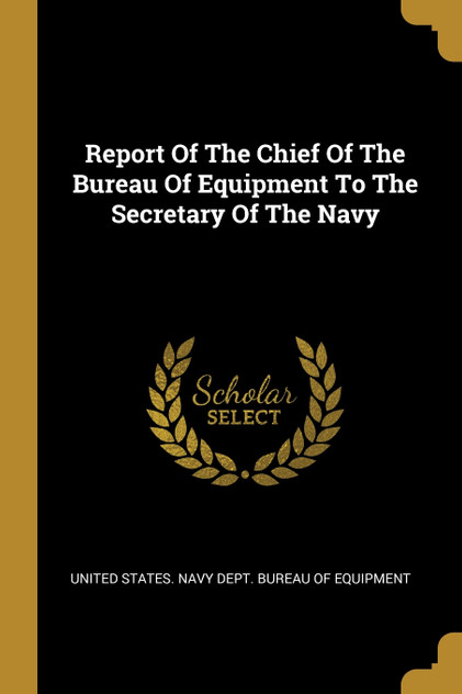 Report Of The Chief Of The Bureau Of Equipment To The Secretary Of The Navy Report Of The Chief Of The Bureau Of Equipment To The Secretary Of The Navy