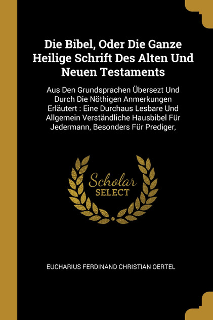 Die Bibel, Oder Die Ganze Heilige Schrift Des Alten Und Neuen Testaments Die Bibel, Oder Die Ganze Heilige Schrift Des Alten Und Neuen Testaments