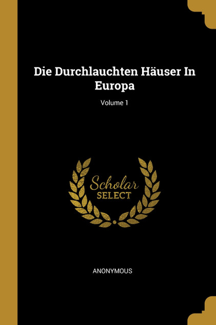 Die Durchlauchten Häuser In Europa; Volume 1