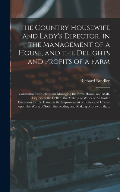 The Country Housewife and Lady's Director, in the Management of a House, and the Delights and Profits of a Farm The Country Housewife and Lady's Director, in the Management of a House, and the Delights and Profits of a Farm