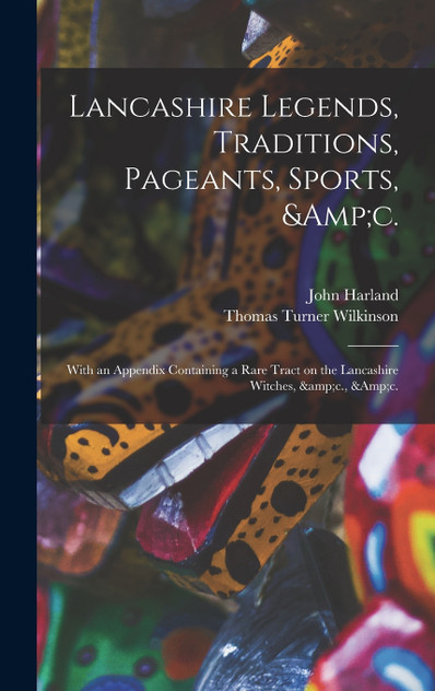 Lancashire Legends, Traditions, Pageants, Sports, &c. ; With an Appendix Containing a Rare Tract on the Lancashire Witches, &c., &c. Lancashire Legends, Traditions, Pageants, Sports, &c. ; With an Appendix Containing a Rare Tract on the Lancashire Witches, &c., &c.