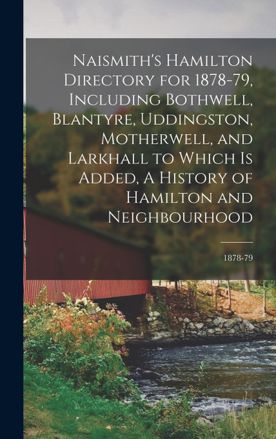 Naismith's Hamilton Directory for 1878-79, Including Bothwell, Blantyre, Uddingston, Motherwell, and Larkhall to Which is Added, A History of Hamilton and Neighbourhood; 1878-79 Naismith's Hamilton Directory for 1878-79, Including Bothwell, Blantyre, Uddingston, Motherwell, and Larkhall to Which is Added, A History of Hamilton and Neighbourhood; 1878-79