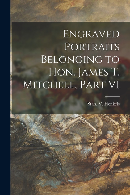 Engraved Portraits Belonging to Hon. James T. Mitchell, Part VI Engraved Portraits Belonging to Hon. James T. Mitchell, Part VI