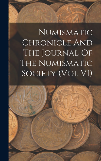 Numismatic Chronicle And The Journal Of The Numismatic Society (Vol VI) Numismatic Chronicle And The Journal Of The Numismatic Society (Vol VI)