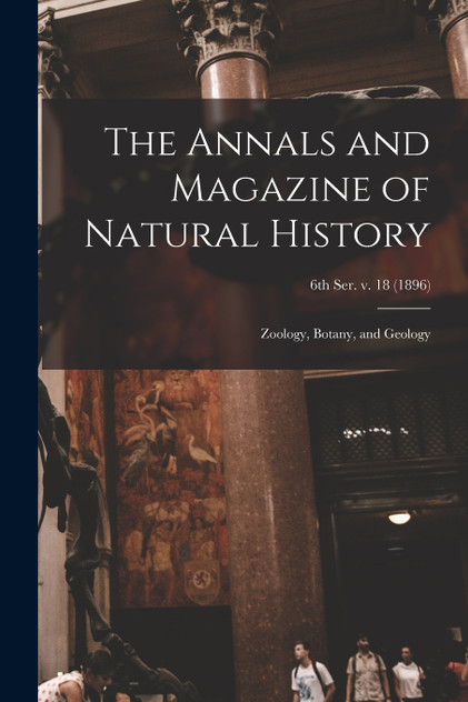 The Annals and Magazine of Natural History; Zoology, Botany, and Geology; 6th ser. v. 18 (1896)