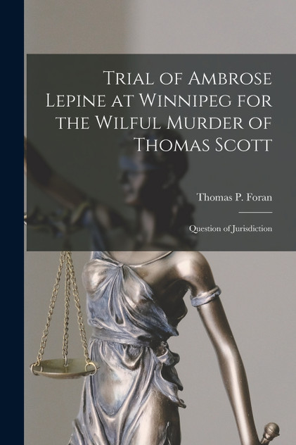 Trial of Ambrose Lepine at Winnipeg for the Wilful Murder of Thomas Scott [microform]