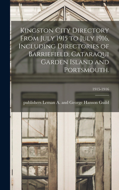 Kingston City Directory From July 1915 to July 1916, Including Directories of Barriefield, Cataraqui Garden Island and Portsmouth.; 1915-1916 Kingston City Directory From July 1915 to July 1916, Including Directories of Barriefield, Cataraqui Garden Island and Portsmouth.; 1915-1916