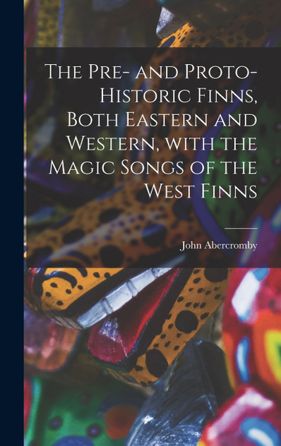 The Pre- and Proto-historic Finns, Both Eastern and Western, With the Magic Songs of the West Finns The Pre- and Proto-historic Finns, Both Eastern and Western, With the Magic Songs of the West Finns