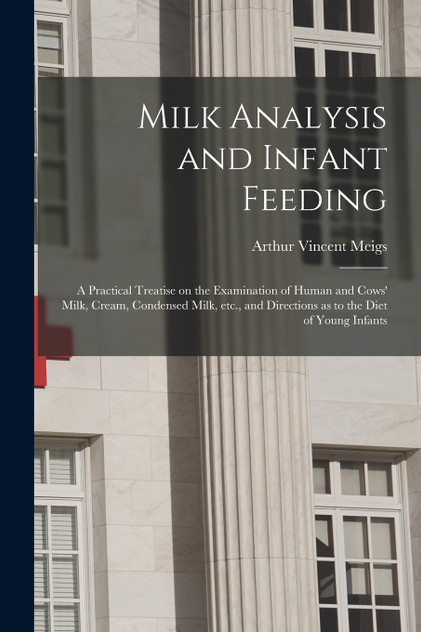 Milk Analysis and Infant Feeding; a Practical Treatise on the Examination of Human and Cows' Milk, Cream, Condensed Milk, Etc., and Directions as to the Diet of Young Infants Milk Analysis and Infant Feeding; a Practical Treatise on the Examination of Human and Cows' Milk, Cream, Condensed Milk, Etc., and Directions as to the Diet of Young Infants