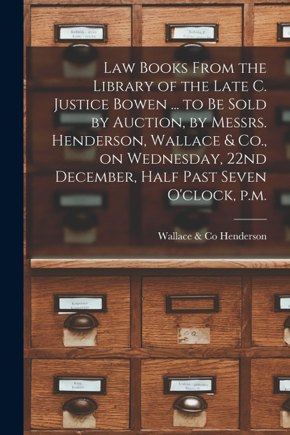 Law Books From the Library of the Late C. Justice Bowen ... to Be Sold by Auction, by Messrs. Henderson, Wallace & Co., on Wednesday, 22nd December, Half Past Seven O'clock, P.m. [microform]