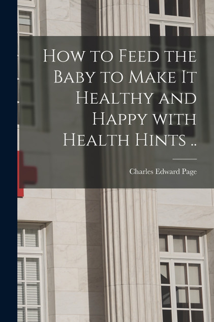How to Feed the Baby to Make It Healthy and Happy With Health Hints .. How to Feed the Baby to Make It Healthy and Happy With Health Hints ..