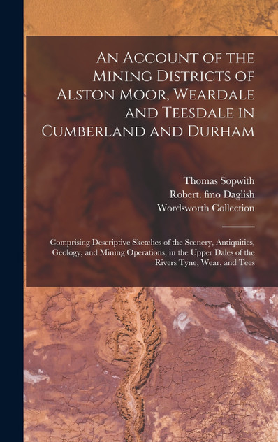 An Account of the Mining Districts of Alston Moor, Weardale and Teesdale in Cumberland and Durham An Account of the Mining Districts of Alston Moor, Weardale and Teesdale in Cumberland and Durham