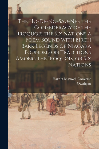 The Ho-De-No-Sau-Nee the Confederacy of the Iroquois the Six Nations a Poem Bound With Birch Bark Legends of Niagara Founded on Traditions Among the Iroquois, or Six Nations The Ho-De-No-Sau-Nee the Confederacy of the Iroquois the Six Nations a Poem Bound With Birch Bark Legends of Niagara Founded on Traditions Among the Iroquois, or Six Nations