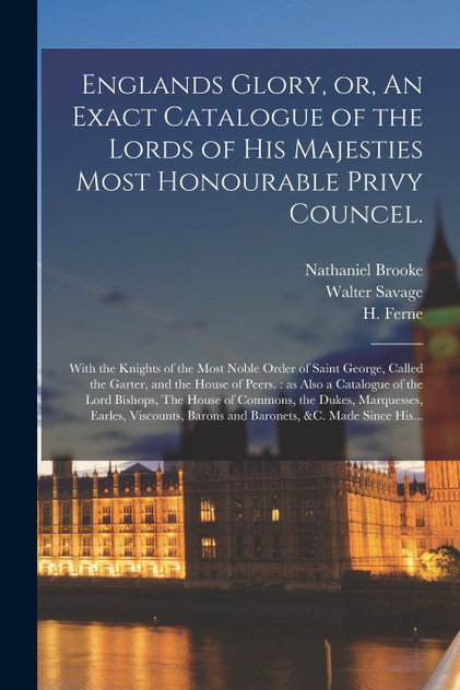 Englands Glory, or, An Exact Catalogue of the Lords of His Majesties Most Honourable Privy Councel. Englands Glory, or, An Exact Catalogue of the Lords of His Majesties Most Honourable Privy Councel.