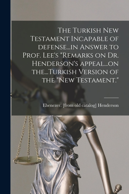 The Turkish New Testament Incapable of Defense...in Answer to Prof. Lee's "Remarks on Dr. Henderson's Appeal...on The...Turkish Version of the "New Testament."