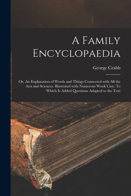 A Family Encyclopaedia; or, An Explanation of Words and Things Connected With All the Arts and Sciences. Illustrated With Numerous Wook Cuts. To Which is Added Questions Adapted to the Text