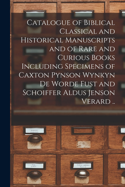 Catalogue of Biblical Classical and Historical Manuscripts and of Rare and Curious Books Including Specimens of Caxton Pynson Wynkyn De Worde Fust and Schoiffer Aldus Jenson Verard .. Catalogue of Biblical Classical and Historical Manuscripts and of Rare and Curious Books Including Specimens of Caxton Pynson Wynkyn De Worde Fust and Schoiffer Aldus Jenson Verard ..
