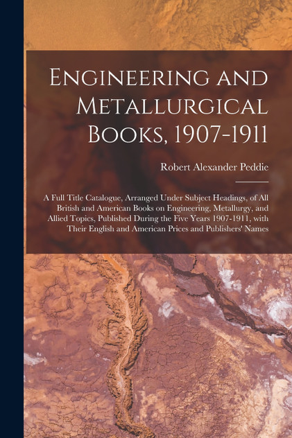 Engineering and Metallurgical Books, 1907-1911; a Full Title Catalogue, Arranged Under Subject Headings, of All British and American Books on Engineering, Metallurgy, and Allied Topics, Published During the Five Years 1907-1911, With Their English A