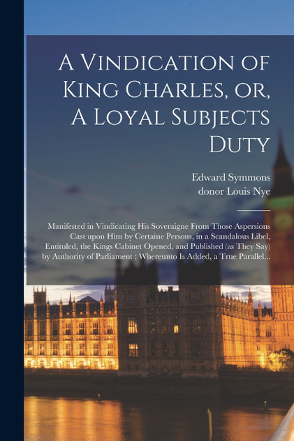 A Vindication of King Charles, or, A Loyal Subjects Duty A Vindication of King Charles, or, A Loyal Subjects Duty