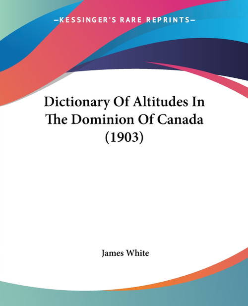 Dictionary Of Altitudes In The Dominion Of Canada (1903) Dictionary Of Altitudes In The Dominion Of Canada (1903)
