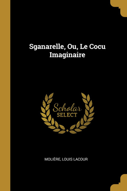 Sganarelle, Ou, Le Cocu Imaginaire Sganarelle, Ou, Le Cocu Imaginaire