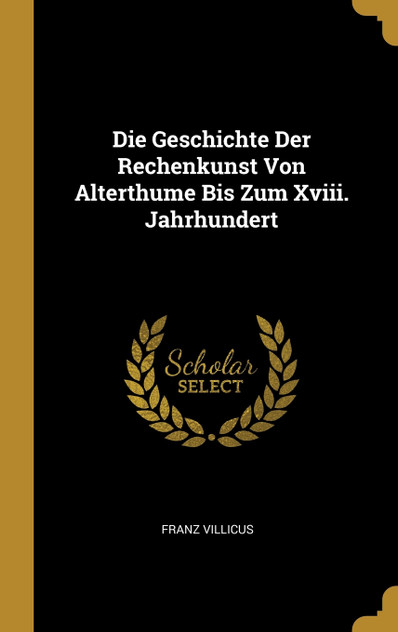 Die Geschichte Der Rechenkunst Von Alterthume Bis Zum Xviii. Jahrhundert Die Geschichte Der Rechenkunst Von Alterthume Bis Zum Xviii. Jahrhundert