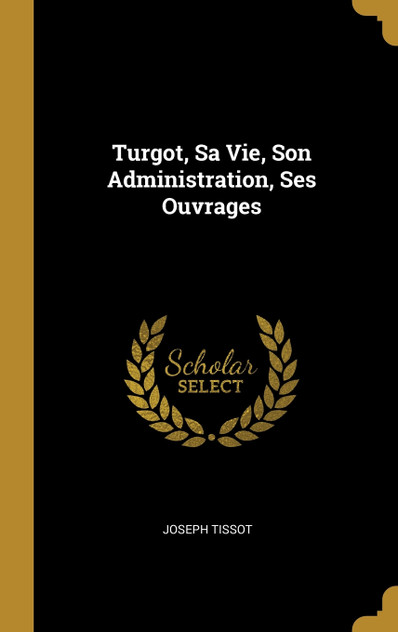 Turgot, Sa Vie, Son Administration, Ses Ouvrages Turgot, Sa Vie, Son Administration, Ses Ouvrages
