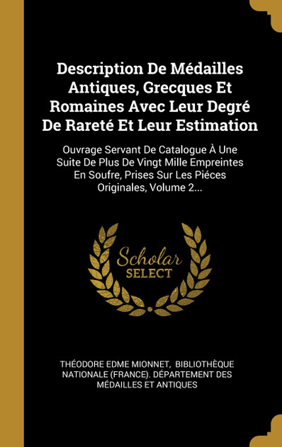 Description De Médailles Antiques, Grecques Et Romaines Avec Leur Degré De Rareté Et Leur Estimation Description De Médailles Antiques, Grecques Et Romaines Avec Leur Degré De Rareté Et Leur Estimation