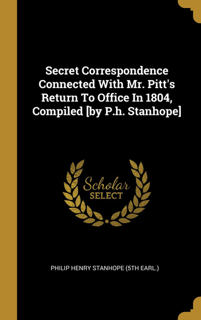 Secret Correspondence Connected With Mr. Pitt's Return To Office In 1804, Compiled [by P.h. Stanhope]