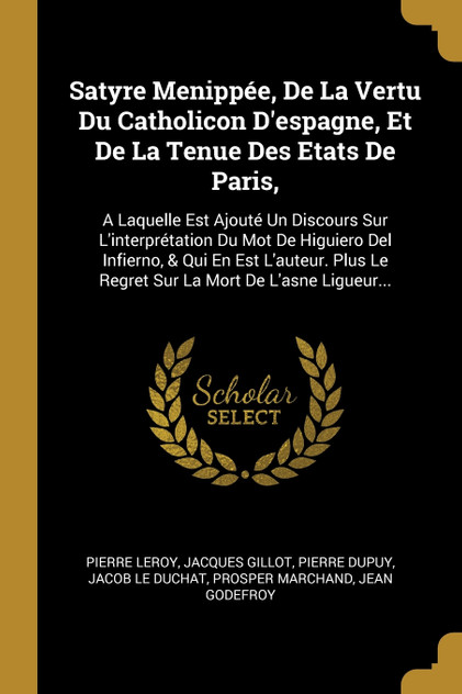 Satyre Menippée, De La Vertu Du Catholicon D'espagne, Et De La Tenue Des Etats De Paris,